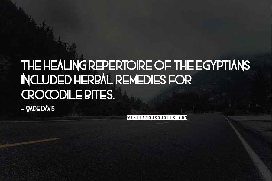 Wade Davis Quotes: The healing repertoire of the Egyptians included herbal remedies for crocodile bites.