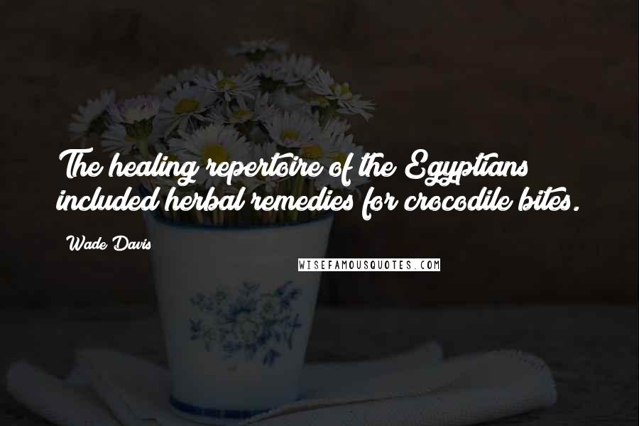 Wade Davis Quotes: The healing repertoire of the Egyptians included herbal remedies for crocodile bites.