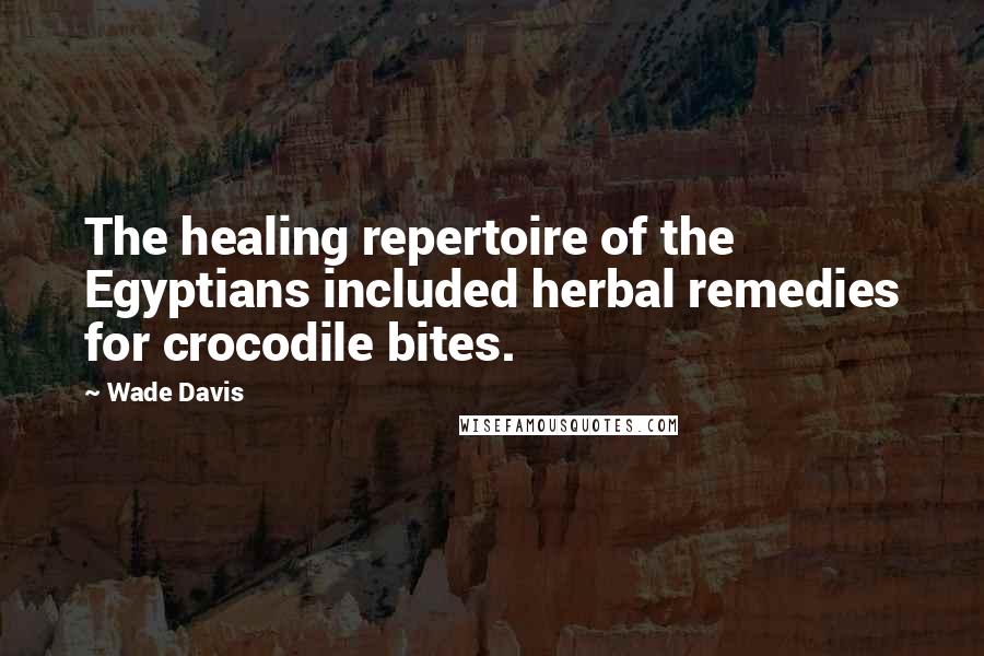 Wade Davis Quotes: The healing repertoire of the Egyptians included herbal remedies for crocodile bites.