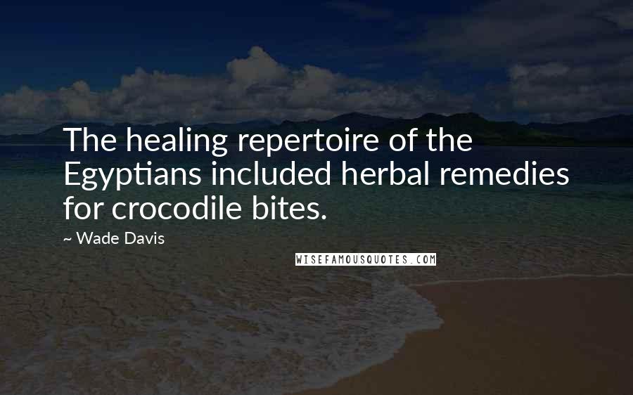 Wade Davis Quotes: The healing repertoire of the Egyptians included herbal remedies for crocodile bites.