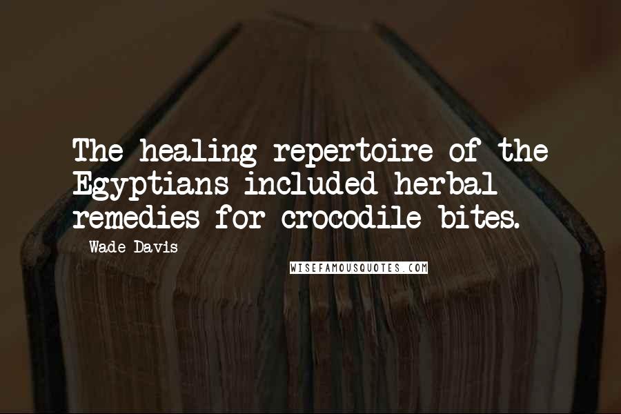 Wade Davis Quotes: The healing repertoire of the Egyptians included herbal remedies for crocodile bites.