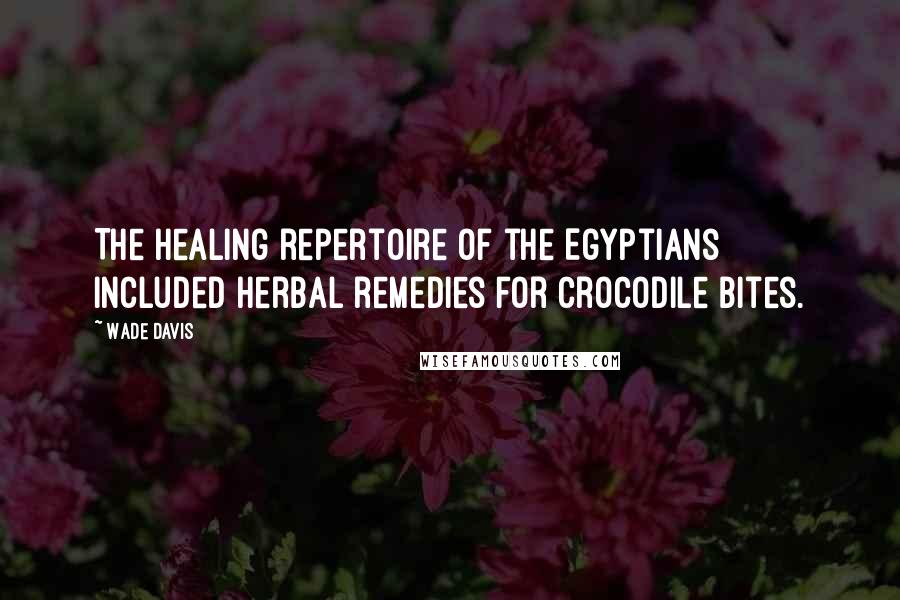 Wade Davis Quotes: The healing repertoire of the Egyptians included herbal remedies for crocodile bites.