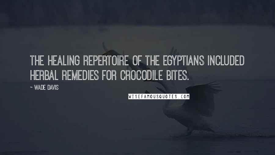 Wade Davis Quotes: The healing repertoire of the Egyptians included herbal remedies for crocodile bites.