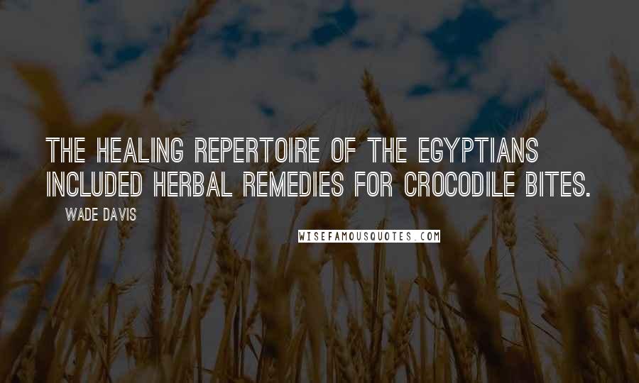 Wade Davis Quotes: The healing repertoire of the Egyptians included herbal remedies for crocodile bites.