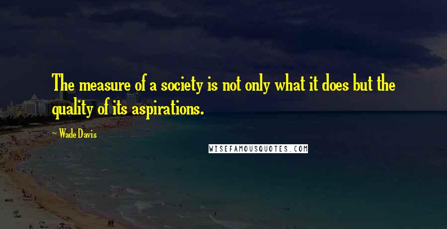 Wade Davis Quotes: The measure of a society is not only what it does but the quality of its aspirations.