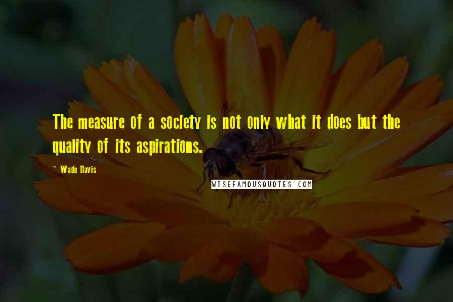 Wade Davis Quotes: The measure of a society is not only what it does but the quality of its aspirations.