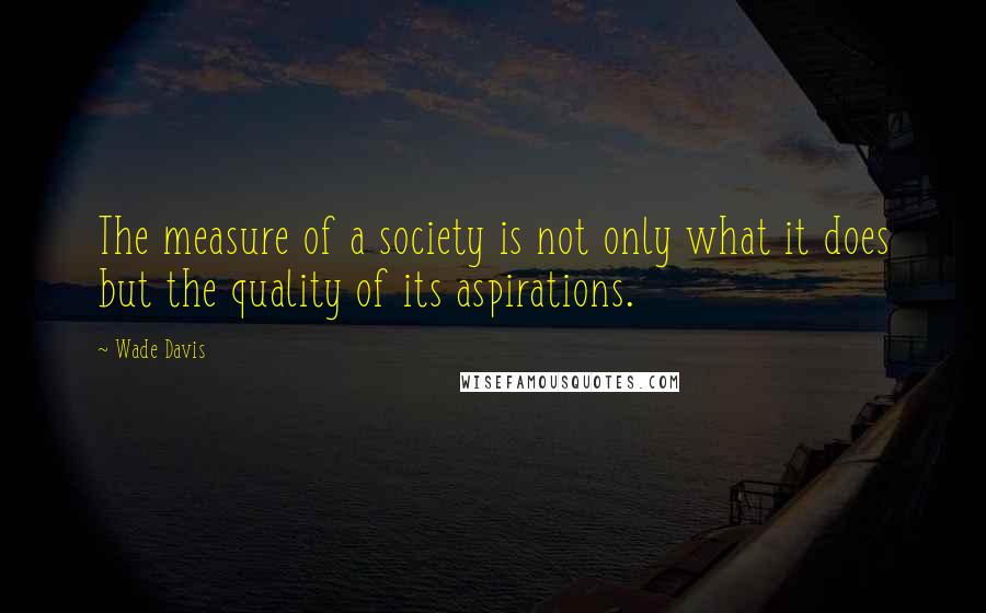 Wade Davis Quotes: The measure of a society is not only what it does but the quality of its aspirations.
