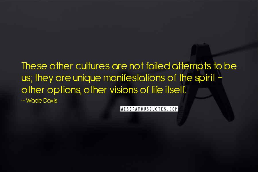 Wade Davis Quotes: These other cultures are not failed attempts to be us; they are unique manifestations of the spirit - other options, other visions of life itself.