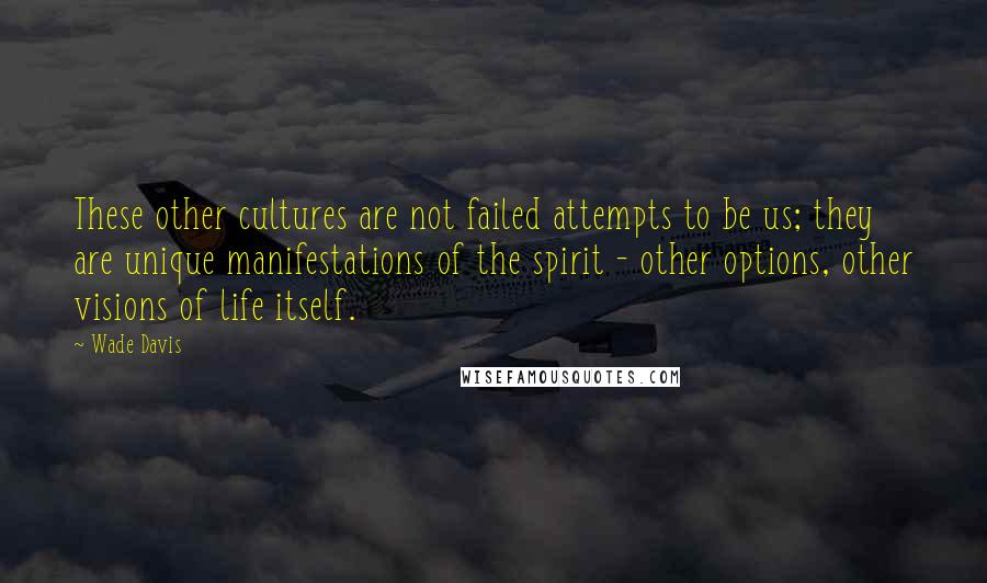 Wade Davis Quotes: These other cultures are not failed attempts to be us; they are unique manifestations of the spirit - other options, other visions of life itself.