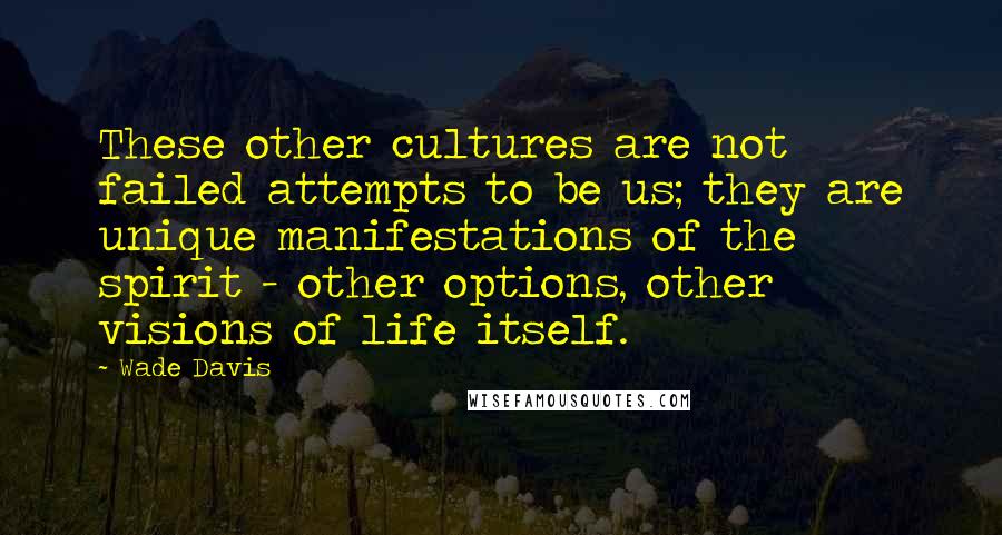 Wade Davis Quotes: These other cultures are not failed attempts to be us; they are unique manifestations of the spirit - other options, other visions of life itself.
