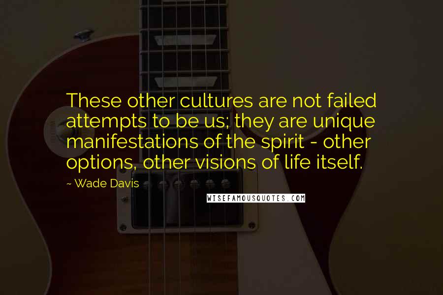 Wade Davis Quotes: These other cultures are not failed attempts to be us; they are unique manifestations of the spirit - other options, other visions of life itself.