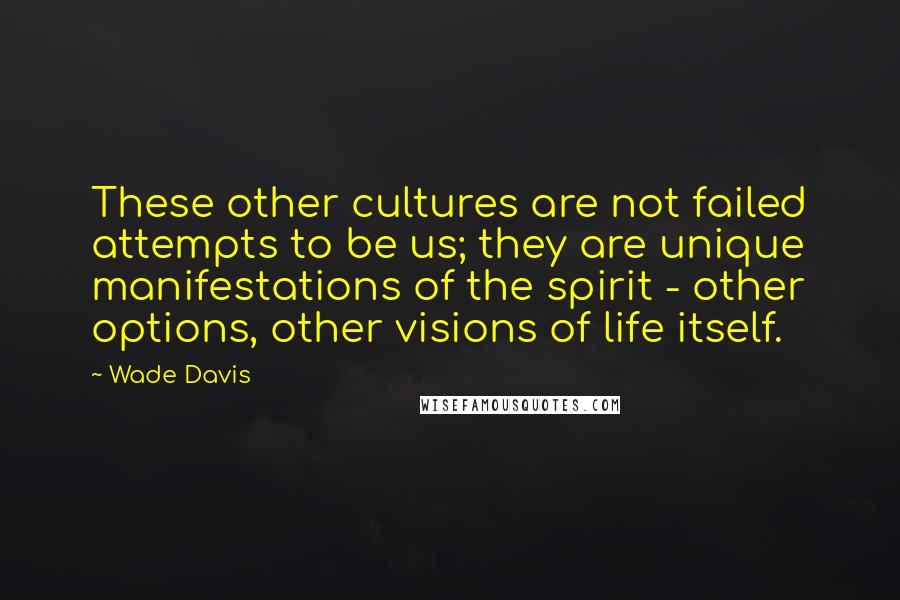 Wade Davis Quotes: These other cultures are not failed attempts to be us; they are unique manifestations of the spirit - other options, other visions of life itself.