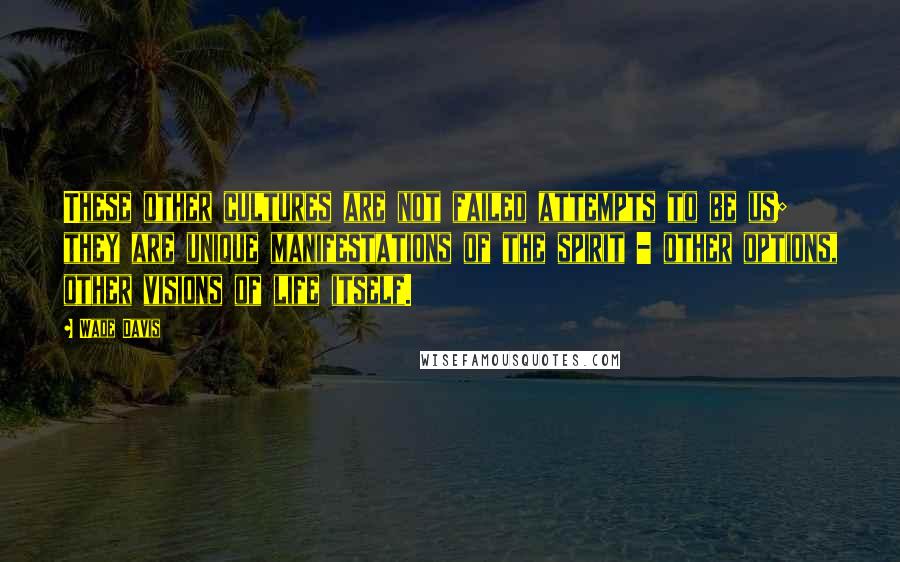 Wade Davis Quotes: These other cultures are not failed attempts to be us; they are unique manifestations of the spirit - other options, other visions of life itself.