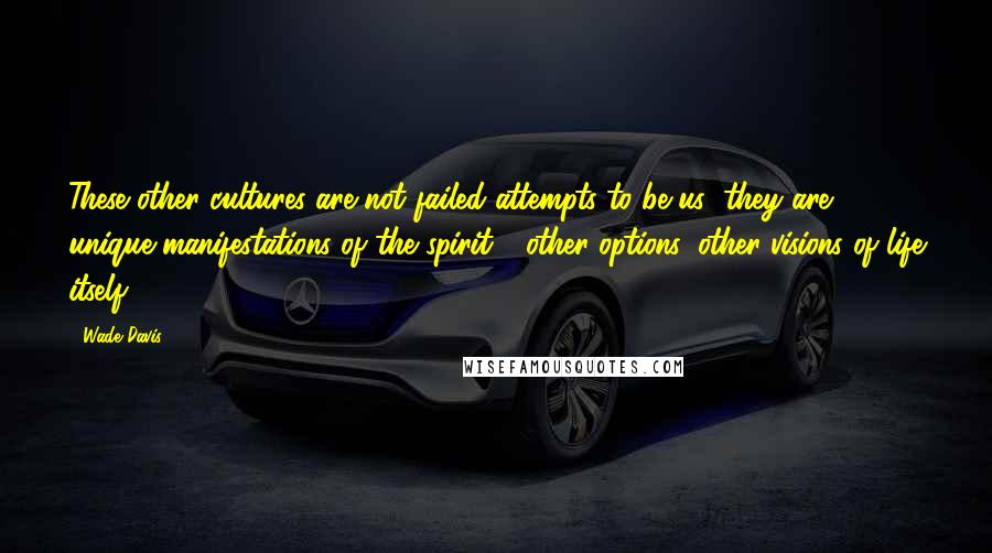 Wade Davis Quotes: These other cultures are not failed attempts to be us; they are unique manifestations of the spirit - other options, other visions of life itself.