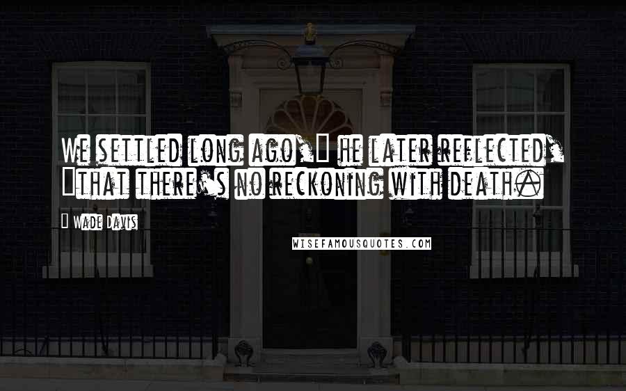 Wade Davis Quotes: We settled long ago," he later reflected, "that there's no reckoning with death.