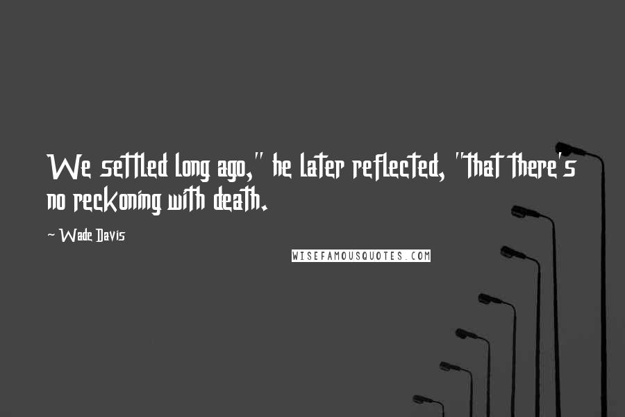 Wade Davis Quotes: We settled long ago," he later reflected, "that there's no reckoning with death.