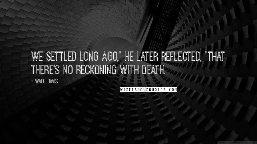 Wade Davis Quotes: We settled long ago," he later reflected, "that there's no reckoning with death.