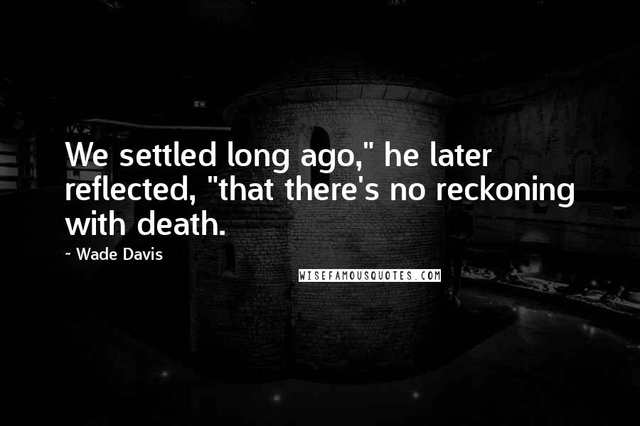 Wade Davis Quotes: We settled long ago," he later reflected, "that there's no reckoning with death.