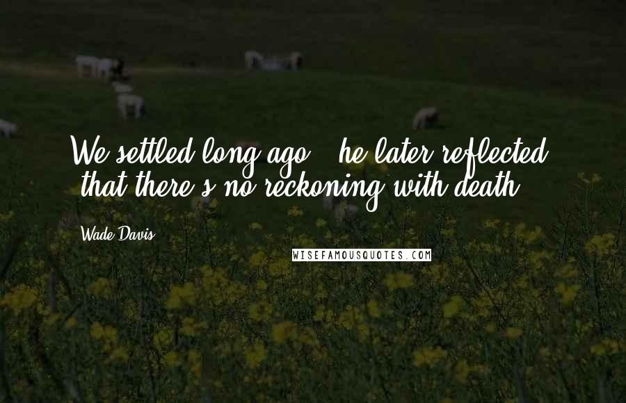 Wade Davis Quotes: We settled long ago," he later reflected, "that there's no reckoning with death.