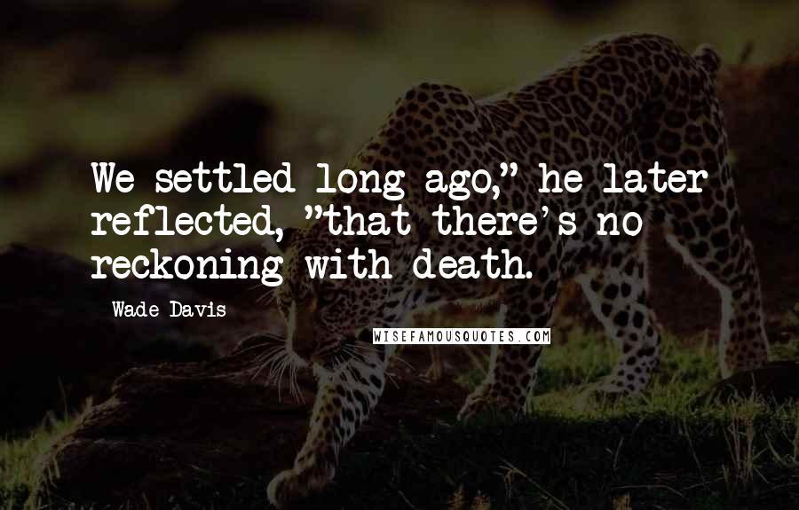 Wade Davis Quotes: We settled long ago," he later reflected, "that there's no reckoning with death.