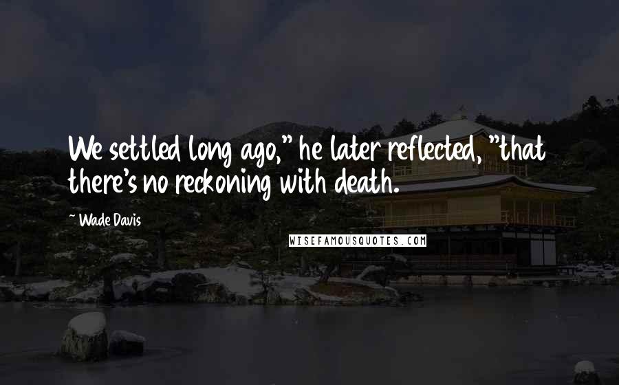 Wade Davis Quotes: We settled long ago," he later reflected, "that there's no reckoning with death.