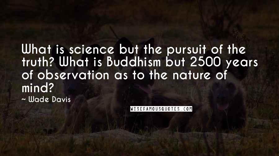 Wade Davis Quotes: What is science but the pursuit of the truth? What is Buddhism but 2500 years of observation as to the nature of mind?