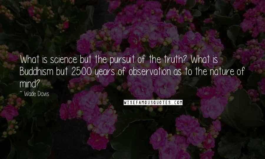Wade Davis Quotes: What is science but the pursuit of the truth? What is Buddhism but 2500 years of observation as to the nature of mind?