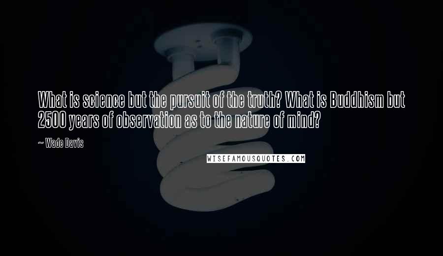 Wade Davis Quotes: What is science but the pursuit of the truth? What is Buddhism but 2500 years of observation as to the nature of mind?