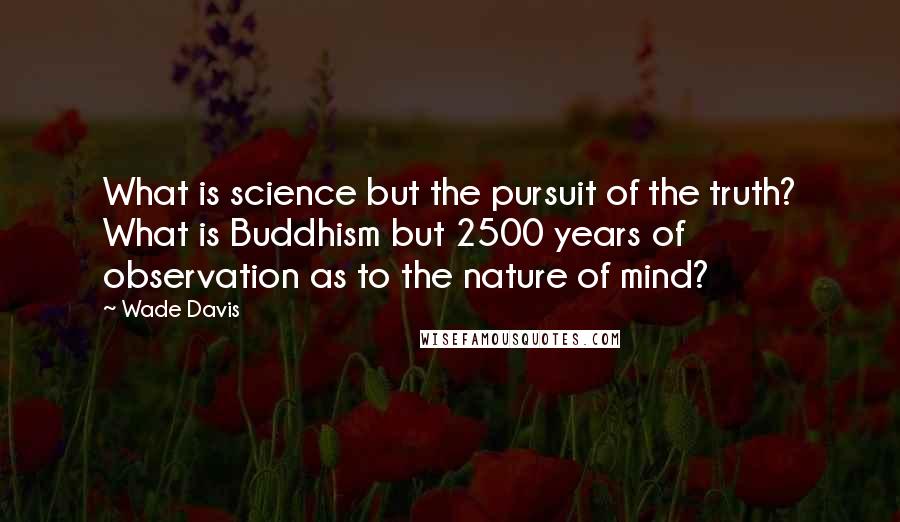 Wade Davis Quotes: What is science but the pursuit of the truth? What is Buddhism but 2500 years of observation as to the nature of mind?