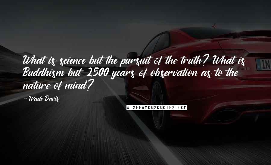 Wade Davis Quotes: What is science but the pursuit of the truth? What is Buddhism but 2500 years of observation as to the nature of mind?