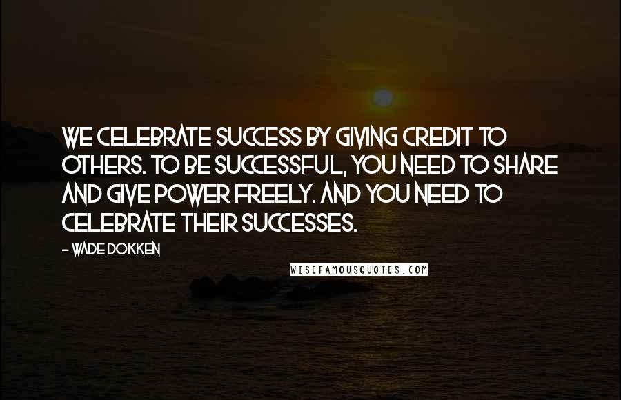 Wade Dokken Quotes: We celebrate success by giving credit to others. To be successful, you need to share and give power freely. And you need to celebrate their successes.