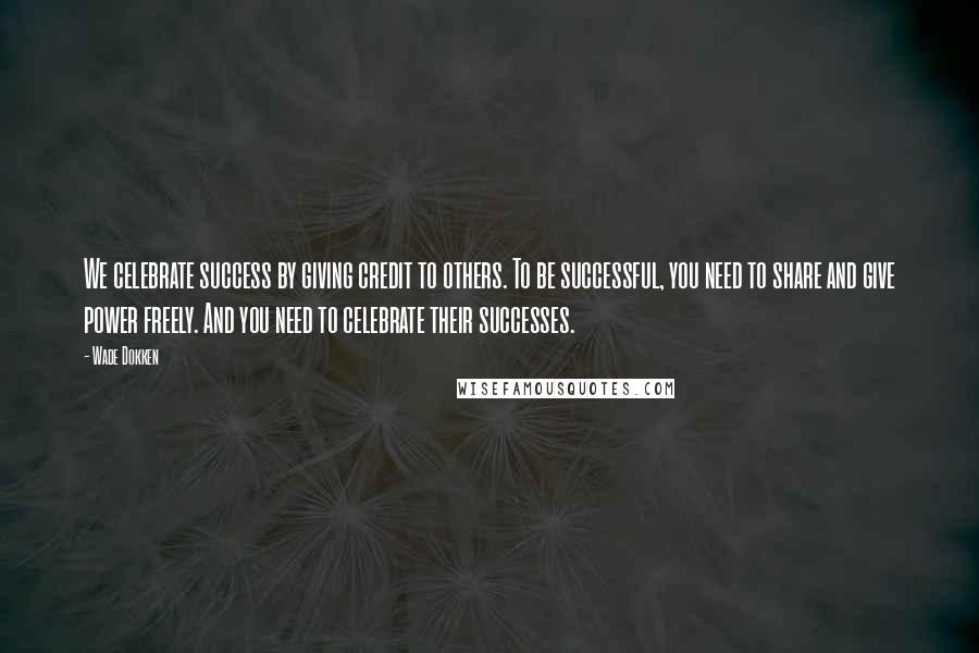 Wade Dokken Quotes: We celebrate success by giving credit to others. To be successful, you need to share and give power freely. And you need to celebrate their successes.