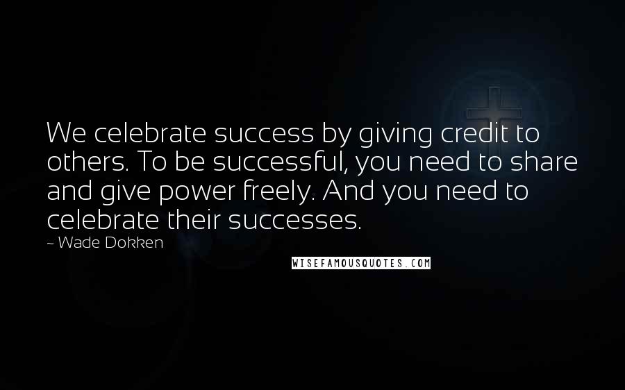 Wade Dokken Quotes: We celebrate success by giving credit to others. To be successful, you need to share and give power freely. And you need to celebrate their successes.