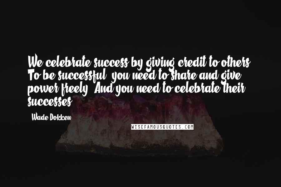 Wade Dokken Quotes: We celebrate success by giving credit to others. To be successful, you need to share and give power freely. And you need to celebrate their successes.