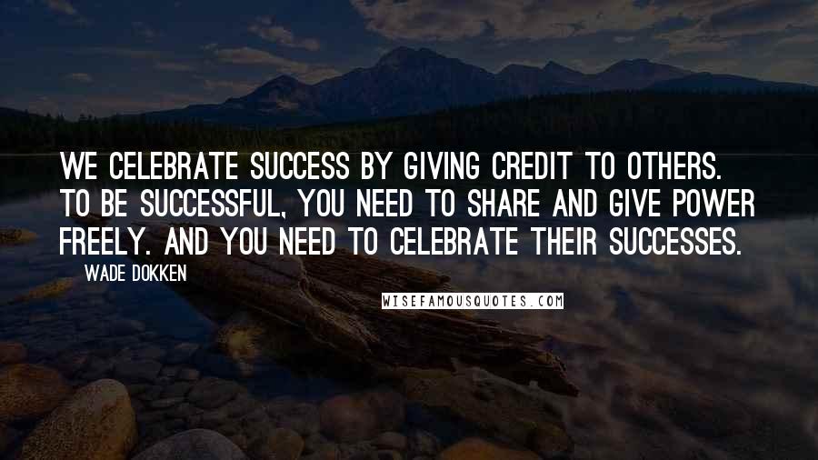 Wade Dokken Quotes: We celebrate success by giving credit to others. To be successful, you need to share and give power freely. And you need to celebrate their successes.