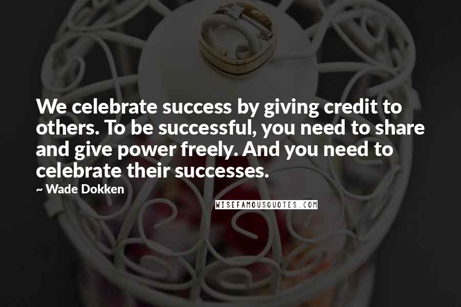 Wade Dokken Quotes: We celebrate success by giving credit to others. To be successful, you need to share and give power freely. And you need to celebrate their successes.