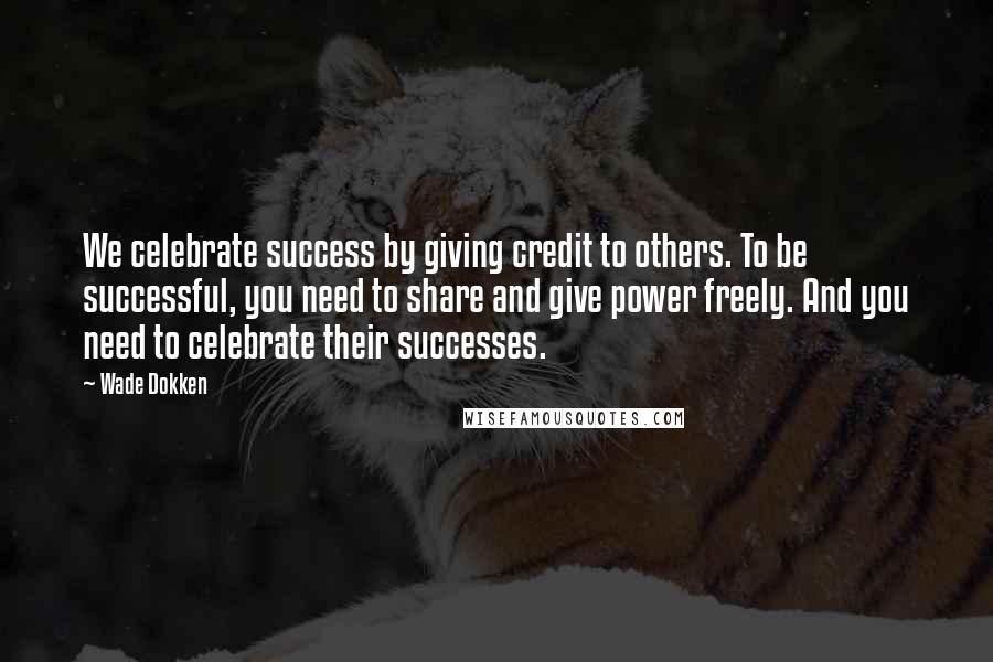 Wade Dokken Quotes: We celebrate success by giving credit to others. To be successful, you need to share and give power freely. And you need to celebrate their successes.