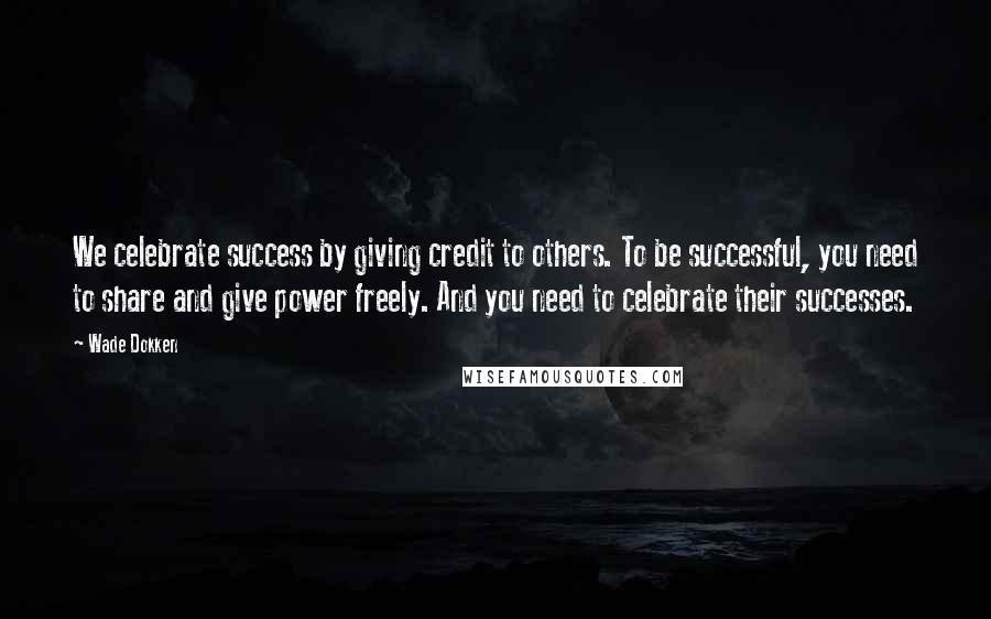 Wade Dokken Quotes: We celebrate success by giving credit to others. To be successful, you need to share and give power freely. And you need to celebrate their successes.