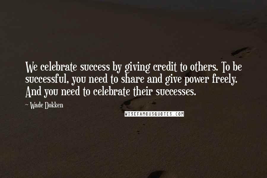 Wade Dokken Quotes: We celebrate success by giving credit to others. To be successful, you need to share and give power freely. And you need to celebrate their successes.