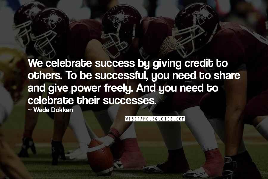 Wade Dokken Quotes: We celebrate success by giving credit to others. To be successful, you need to share and give power freely. And you need to celebrate their successes.