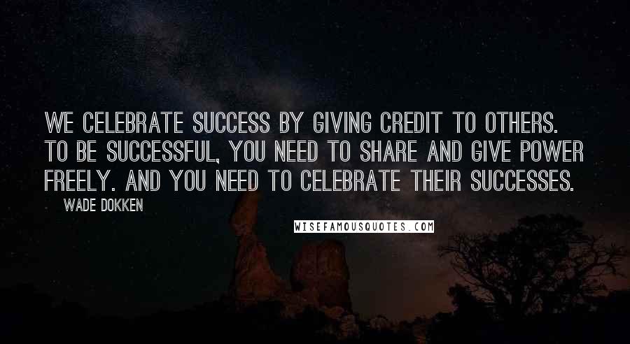 Wade Dokken Quotes: We celebrate success by giving credit to others. To be successful, you need to share and give power freely. And you need to celebrate their successes.