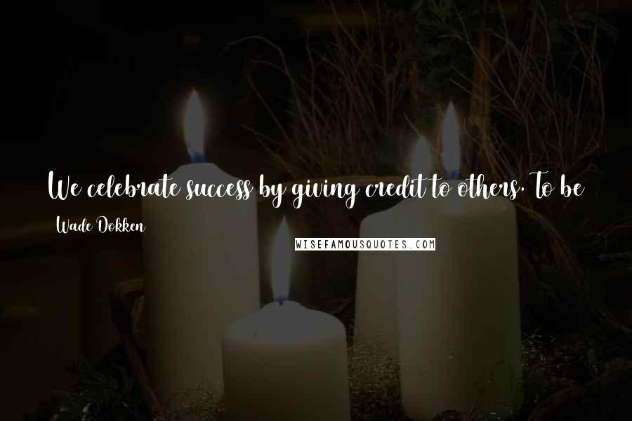 Wade Dokken Quotes: We celebrate success by giving credit to others. To be successful, you need to share and give power freely. And you need to celebrate their successes.