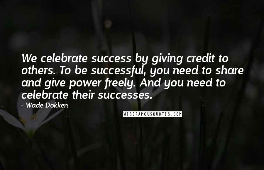 Wade Dokken Quotes: We celebrate success by giving credit to others. To be successful, you need to share and give power freely. And you need to celebrate their successes.
