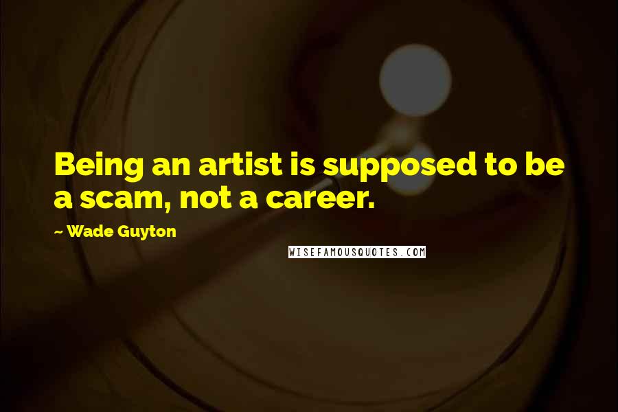 Wade Guyton Quotes: Being an artist is supposed to be a scam, not a career.