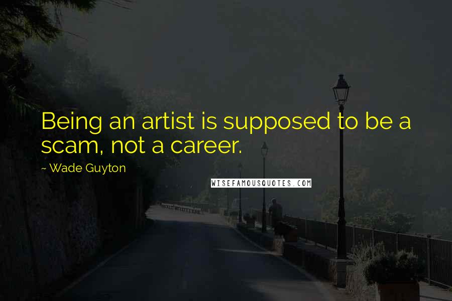 Wade Guyton Quotes: Being an artist is supposed to be a scam, not a career.