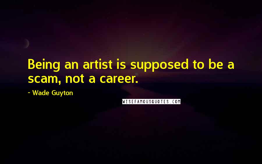 Wade Guyton Quotes: Being an artist is supposed to be a scam, not a career.