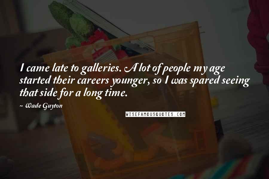 Wade Guyton Quotes: I came late to galleries. A lot of people my age started their careers younger, so I was spared seeing that side for a long time.