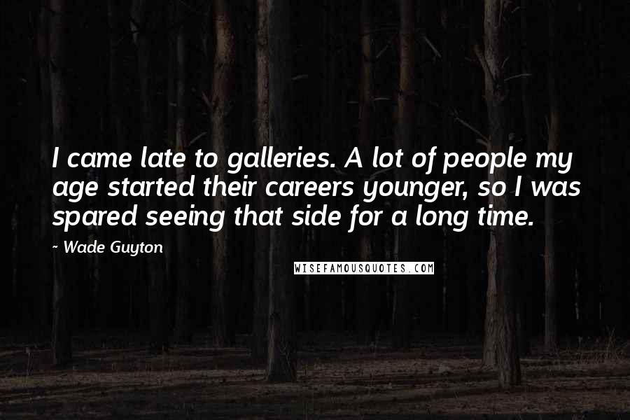 Wade Guyton Quotes: I came late to galleries. A lot of people my age started their careers younger, so I was spared seeing that side for a long time.