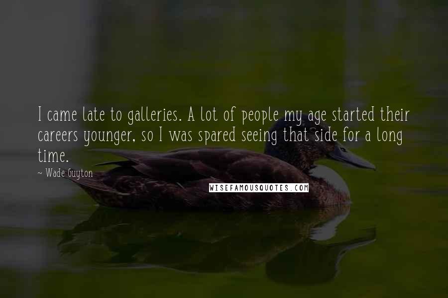 Wade Guyton Quotes: I came late to galleries. A lot of people my age started their careers younger, so I was spared seeing that side for a long time.