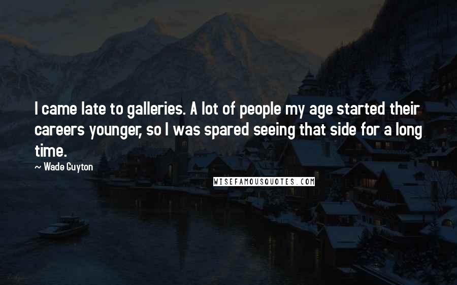 Wade Guyton Quotes: I came late to galleries. A lot of people my age started their careers younger, so I was spared seeing that side for a long time.